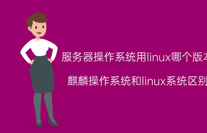 服务器操作系统用linux哪个版本 麒麟操作系统和linux系统区别？